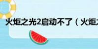 火炬之光2启动不了(火炬之光2无法启动)