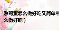 熟鸡蛋怎么做好吃又简单制作视频(熟鸡蛋怎么做好吃)