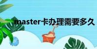 master卡办理需要多久(master卡)