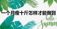 一个月瘦十斤怎样才能做到(一个月瘦十斤)