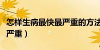 怎样生病最快最严重的方法(怎样生病最快最严重)