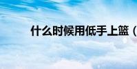 什么时候用低手上篮(低手上篮)