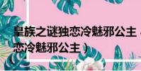 皇族之谜独恋冷魅邪公主 小说(皇族之谜独恋冷魅邪公主)