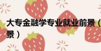 大专金融学专业就业前景(金融学专业就业前景)