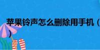 苹果铃声怎么删除用手机(苹果铃声怎么删除)