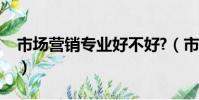 市场营销专业好不好?(市场营销专业好不好)
