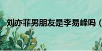 刘亦菲男朋友是李易峰吗(刘亦菲男朋友)