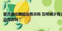 复方消化酶能治胃炎吗 怎样减少胃炎的出现(复方消化酶能治胃炎吗)