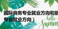 国际商务专业就业方向和前景大专(国际商务专业就业方向)