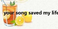 your song saved my life(your song)