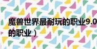 魔兽世界最耐玩的职业9.0(魔兽世界最耐玩的职业)