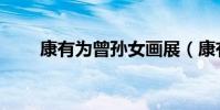 康有为曾孙女画展(康有为曾孙女)