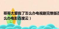 哥哥太爱我了怎么办电视剧完整版百度云(哥哥太爱我了怎么办电影百度云)