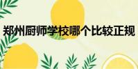 郑州厨师学校哪个比较正规(郑州厨师学校)