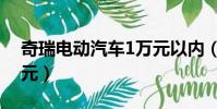 奇瑞电动汽车1万元以内(奇瑞电动汽车1万元)