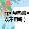 cpu导热膏可以用牙膏代替吗（cpu冷却膏可以不用吗）
