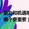 能力和机遇哪个更重要五个理由（能力和机遇哪个更重要）