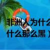 非洲人为什么那么黑那么黑那么黑（非洲人为什么那么黑）