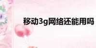移动3g网络还能用吗(移动3g)