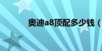 奥迪a8顶配多少钱(奥迪a 8)