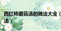 西红柿蘑菇汤的做法大全(西红柿蘑菇汤的做法)