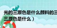 光的三原色是什么颜料的三原色是什么(光的三原色是什么)