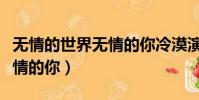无情的世界无情的你冷漠演唱(无情的世界无情的你)