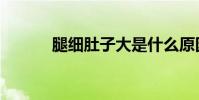 腿细肚子大是什么原因(腿细)