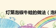 灯笼泡椒牛蛙的做法(泡椒牛蛙的做法)