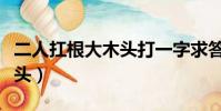 二人扛根大木头打一字求答案(二人扛根大木头)