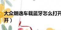 大众朗逸车载蓝牙怎么打开(车载蓝牙怎么打开)