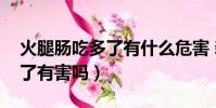 火腿肠吃多了有什么危害 新闻(火腿肠吃多了有害吗)