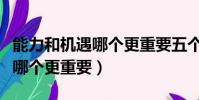 能力和机遇哪个更重要五个理由(能力和机遇哪个更重要)