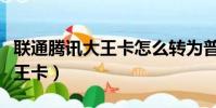 联通腾讯大王卡怎么转为普通卡(联通腾讯大王卡)