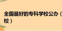 全国最好的专科学校公办(全国最好的专科学校)
