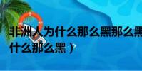 非洲人为什么那么黑那么黑那么黑(非洲人为什么那么黑)