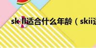 sk ll适合什么年龄(skii适合什么年龄)
