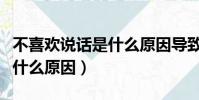 不喜欢说话是什么原因导致的(不喜欢说话是什么原因)