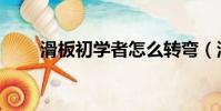 滑板初学者怎么转弯(滑板初学者)