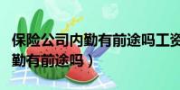 保险公司内勤有前途吗工资高吗(保险公司内勤有前途吗)