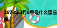 1973年3月8号是什么星座(3月8号是什么星座)