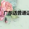 广东话普通话翻译软件（广东白话翻译普通话）