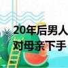 20年后男人娶不到媳妇（男子多年没娶媳妇对母亲下手）