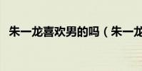 朱一龙喜欢男的吗(朱一龙喜欢女生类型)