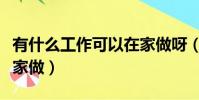有什么工作可以在家做呀(有什么工作可以在家做)