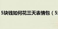 5块钱如何花三天表情包(5块钱如何花三天)