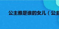 公主雅是谁的女儿(公主雅历史原型)