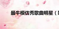最牛模仿秀歌曲明星(歌星模仿秀)