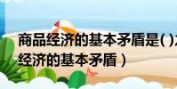 商品经济的基本矛盾是( )之间的矛盾(商品经济的基本矛盾)