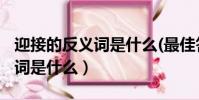 迎接的反义词是什么(最佳答案)(迎接的反义词是什么)